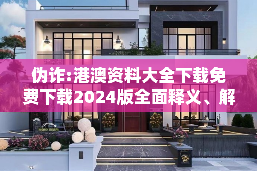 伪诈:港澳资料大全下载免费下载2024版全面释义、解释与落实