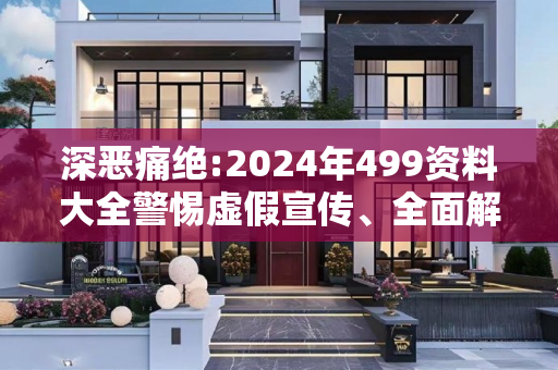 深恶痛绝:2024年499资料大全警惕虚假宣传、全面解答与解释
