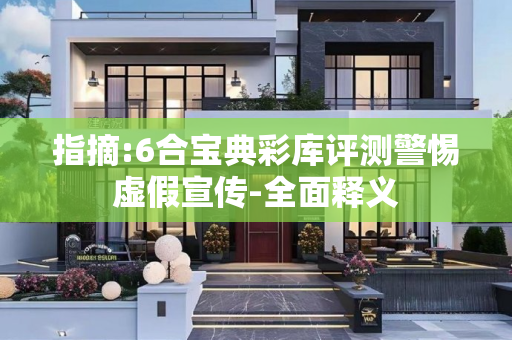 指摘:6合宝典彩库评测警惕虚假宣传-全面释义