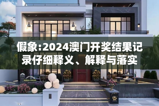 假象:2024澳门开奖结果记录仔细释义、解释与落实