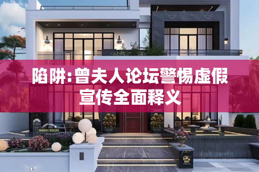 陷阱:曾夫人论坛警惕虚假宣传全面释义