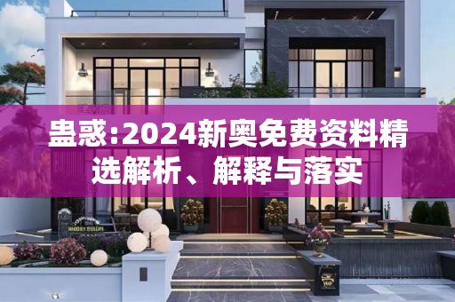 蛊惑:2024新奥免费资料精选解析、解释与落实