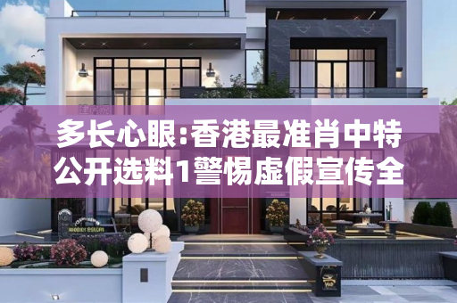多长心眼:香港最准肖中特公开选料1警惕虚假宣传全面释义