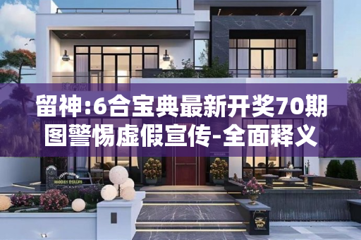 留神:6合宝典最新开奖70期图警惕虚假宣传-全面释义、解释与落实
