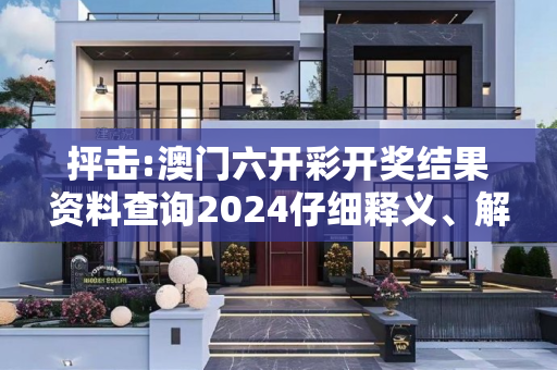 抨击:澳门六开彩开奖结果资料查询2024仔细释义、解释与落实