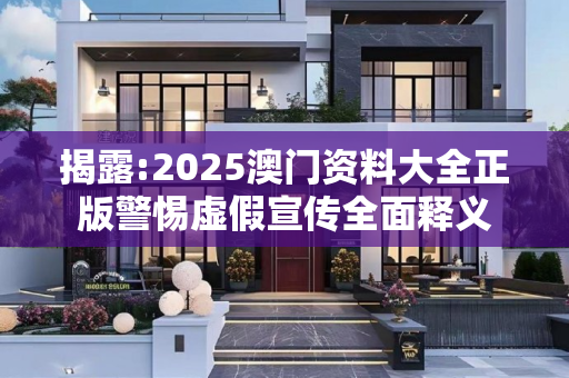 揭露:2025澳门资料大全正版警惕虚假宣传全面释义