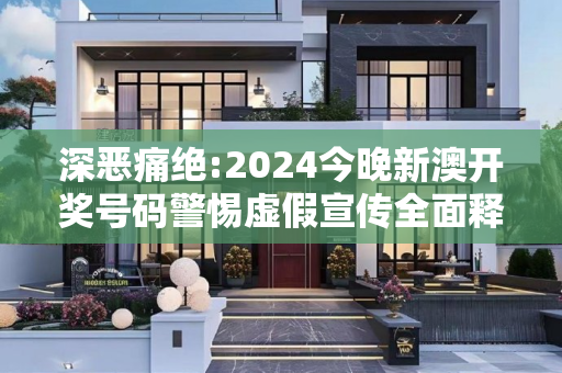 深恶痛绝:2024今晚新澳开奖号码警惕虚假宣传全面释义