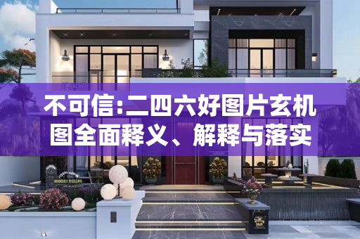 不可信:二四六好图片玄机图全面释义、解释与落实