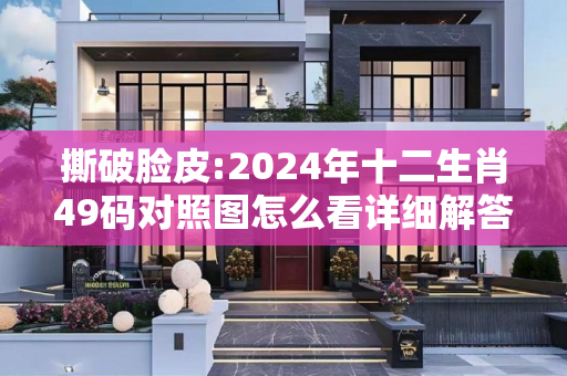 撕破脸皮:2024年十二生肖49码对照图怎么看详细解答、解释与落实