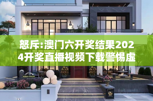 怒斥:澳门六开奖结果2024开奖直播视频下载警惕虚假宣传全面释义
