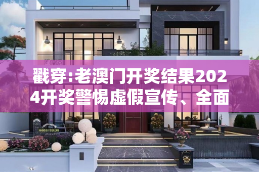 戳穿:老澳门开奖结果2024开奖警惕虚假宣传、全面解答