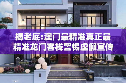揭老底:澳门最精准真正最精准龙门客栈警惕虚假宣传-全面释义