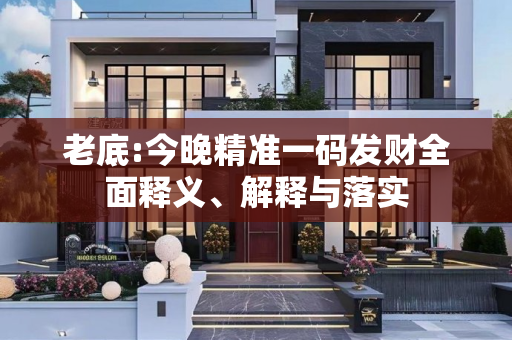 老底:今晚精准一码发财全面释义、解释与落实