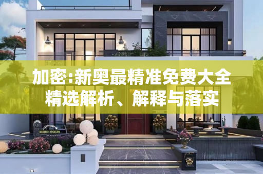 加密:新奥最精准免费大全精选解析、解释与落实