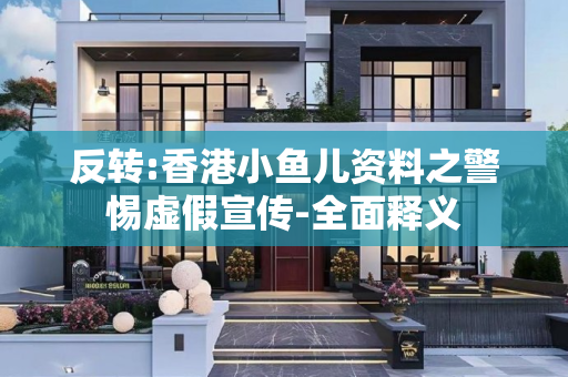 反转:香港小鱼儿资料之警惕虚假宣传-全面释义