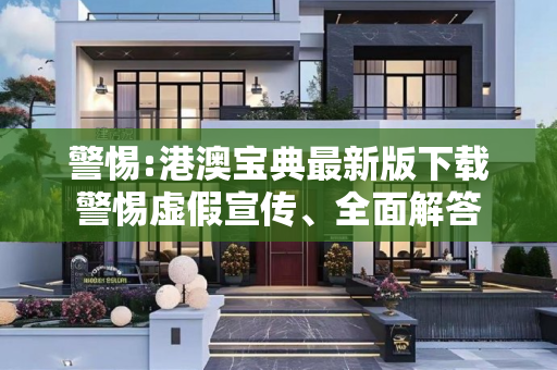 警惕:港澳宝典最新版下载警惕虚假宣传、全面解答