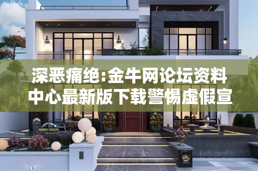 深恶痛绝:金牛网论坛资料中心最新版下载警惕虚假宣传-全面释义