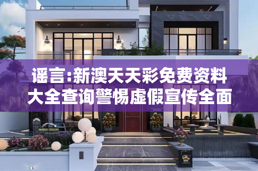 谣言:新澳天天彩免费资料大全查询警惕虚假宣传全面释义