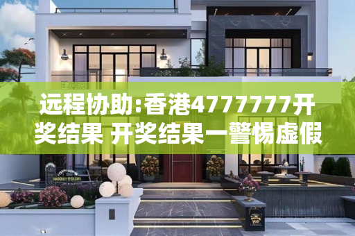 远程协助:香港4777777开奖结果 开奖结果一警惕虚假宣传、全面解答与解释