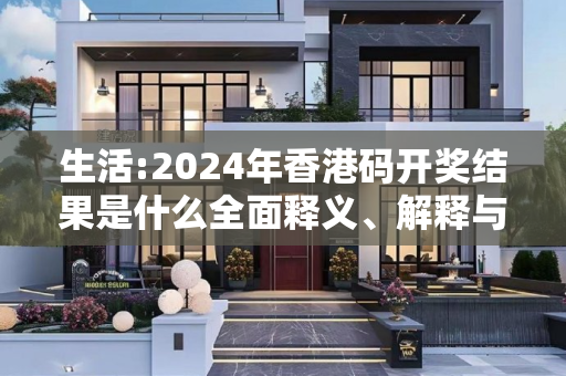 生活:2024年香港码开奖结果是什么全面释义、解释与落实