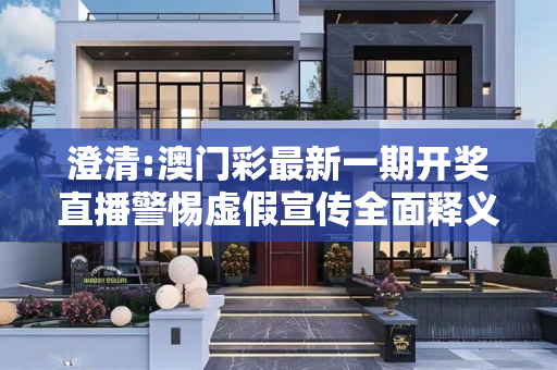 澄清:澳门彩最新一期开奖直播警惕虚假宣传全面释义