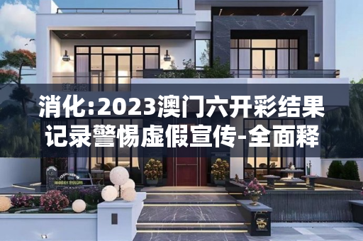 消化:2023澳门六开彩结果记录警惕虚假宣传-全面释义