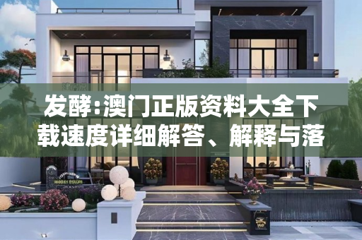 发酵:澳门正版资料大全下载速度详细解答、解释与落实