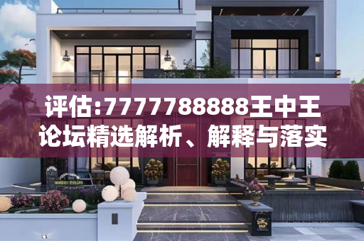 评估:7777788888王中王论坛精选解析、解释与落实