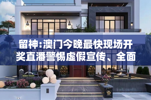 留神:澳门今晚最快现场开奖直潘警惕虚假宣传、全面解答