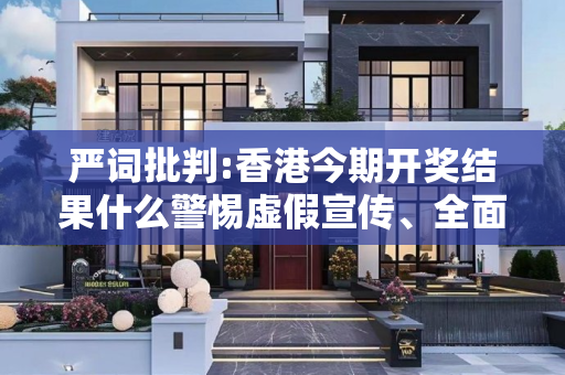 严词批判:香港今期开奖结果什么警惕虚假宣传、全面解答与解释
