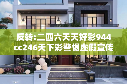 反转:二四六天天好彩944cc246天下彩警惕虚假宣传-全面释义