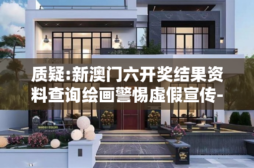 质疑:新澳门六开奖结果资料查询绘画警惕虚假宣传-全面释义