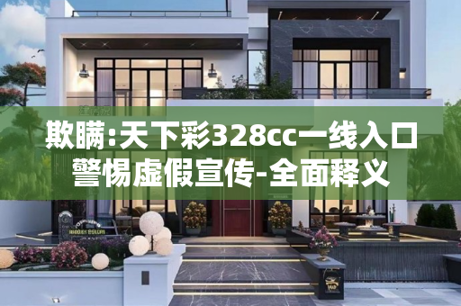 欺瞒:天下彩328cc一线入口警惕虚假宣传-全面释义