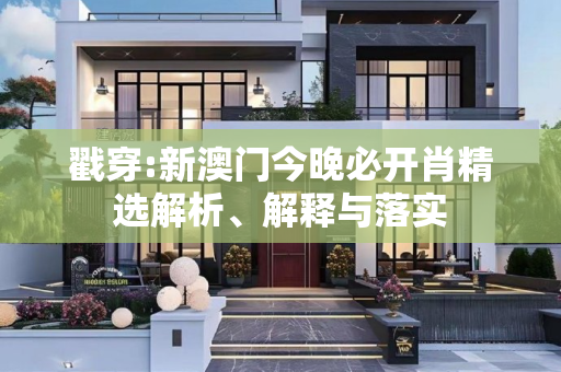 戳穿:新澳门今晚必开肖精选解析、解释与落实