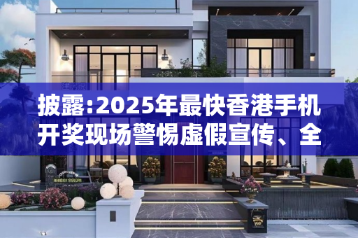 披露:2025年最快香港手机开奖现场警惕虚假宣传、全面解答