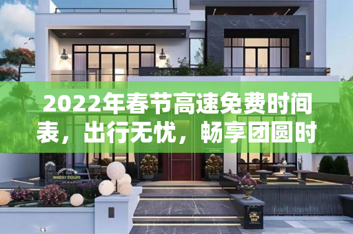 2022年春节高速免费时间表，出行无忧，畅享团圆时刻,今年春节高速免费时间2022时间表
