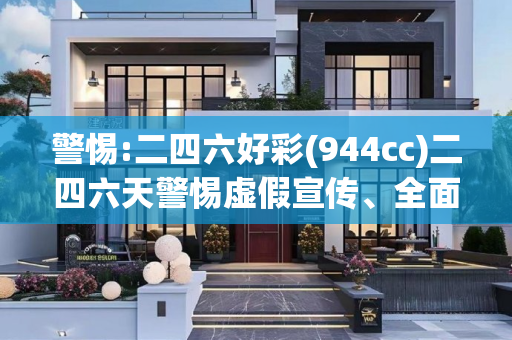 警惕:二四六好彩(944cc)二四六天警惕虚假宣传、全面解答与解释