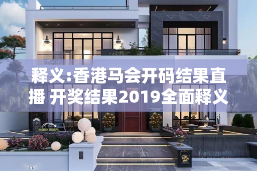 释义:香港马会开码结果直播 开奖结果2019全面释义、解释与落实