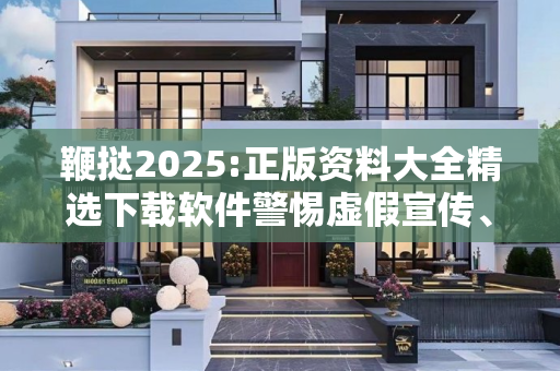 鞭挞2025:正版资料大全精选下载软件警惕虚假宣传、全面解答与解释