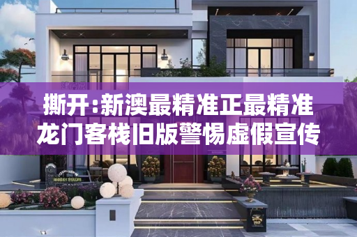撕开:新澳最精准正最精准龙门客栈旧版警惕虚假宣传、全面解答