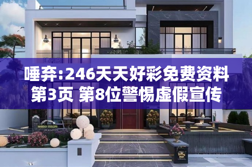 唾弃:246天天好彩免费资料第3页 第8位警惕虚假宣传全面释义