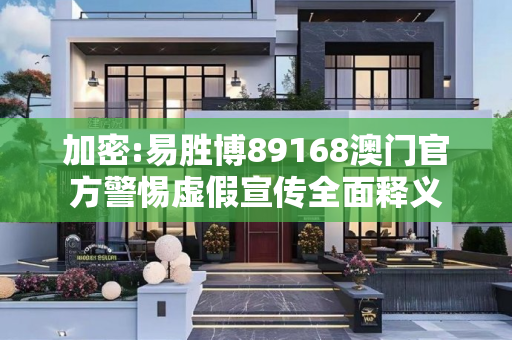 加密:易胜博89168澳门官方警惕虚假宣传全面释义