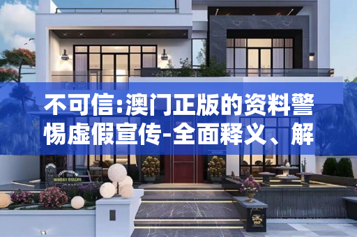 不可信:澳门正版的资料警惕虚假宣传-全面释义、解释与落实