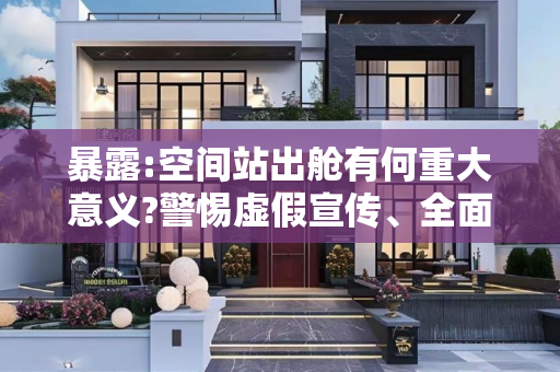 暴露:空间站出舱有何重大意义?警惕虚假宣传、全面解答与解释