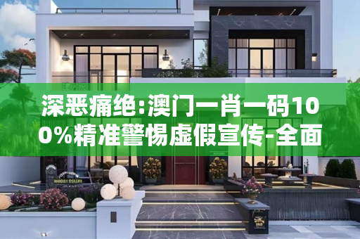 深恶痛绝:澳门一肖一码100%精准警惕虚假宣传-全面释义、解释与落实