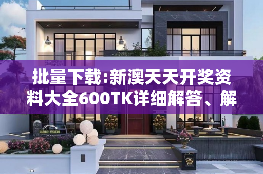 批量下载:新澳天天开奖资料大全600TK详细解答、解释与落实