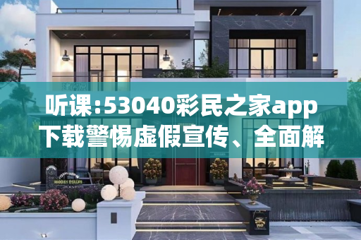 听课:53040彩民之家app下载警惕虚假宣传、全面解答与解释