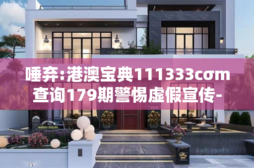 唾弃:港澳宝典111333cσm查询179期警惕虚假宣传-全面释义
