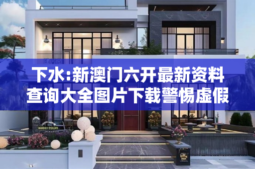 下水:新澳门六开最新资料查询大全图片下载警惕虚假宣传全面释义