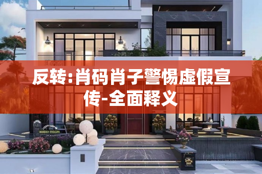 反转:肖码肖子警惕虚假宣传-全面释义